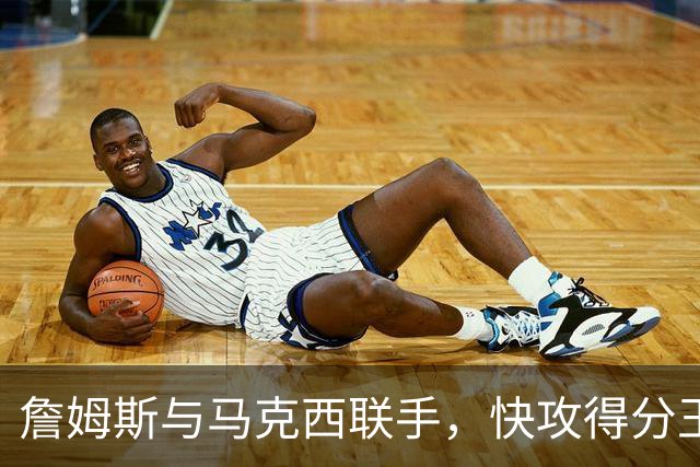詹姆斯与马克西联手，快攻得分王者组队了！
